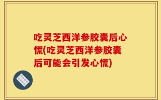 吃灵芝西洋参胶囊后心慌(吃灵芝西洋参胶囊后可能会引发心慌)