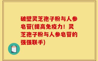 破壁灵芝孢子粉与人参皂苷(提高免疫力！灵芝孢子粉与人参皂苷的强强联手)