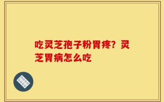 吃灵芝孢子粉胃疼？灵芝胃病怎么吃