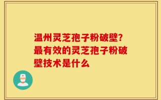 温州灵芝孢子粉破壁？最有效的灵芝孢子粉破壁技术是什么