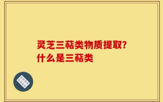 灵芝三萜类物质提取？什么是三萜类