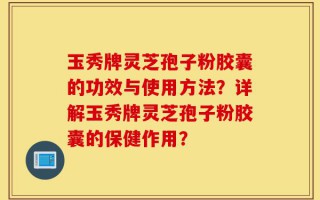 玉秀牌灵芝孢子粉胶囊的功效与使用方法？详解玉秀牌灵芝孢子粉胶囊的保健作用？