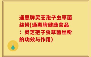 通惠牌灵芝孢子虫草菌丝粉(通惠牌健康食品：灵芝孢子虫草菌丝粉的功效与作用)