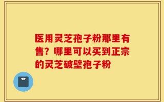 医用灵芝孢子粉那里有售？哪里可以买到正宗的灵芝破壁孢子粉
