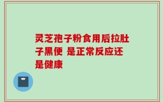 灵芝孢子粉食用后拉肚子黑便 是正常反应还是健康