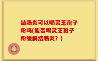 结肠炎可以喝灵芝孢子粉吗(能否喝灵芝孢子粉缓解结肠炎？)