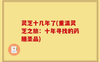 灵芝十几年了(重温灵芝之旅：十年寻找的药膳圣品)