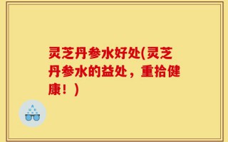 灵芝丹参水好处(灵芝丹参水的益处，重拾健康！)