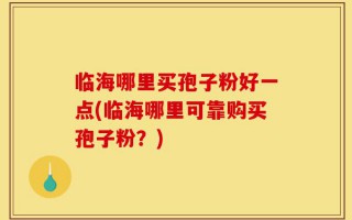 临海哪里买孢子粉好一点(临海哪里可靠购买孢子粉？)