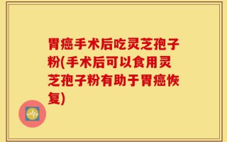 胃癌手术后吃灵芝孢子粉(手术后可以食用灵芝孢子粉有助于胃癌恢复)