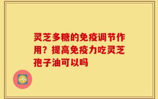 灵芝多糖的免疫调节作用？提高免疫力吃灵芝孢子油可以吗