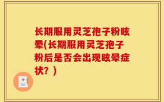 长期服用灵芝孢子粉眩晕(长期服用灵芝孢子粉后是否会出现眩晕症状？)