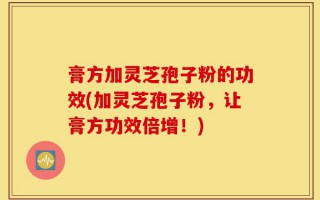 膏方加灵芝孢子粉的功效(加灵芝孢子粉，让膏方功效倍增！)