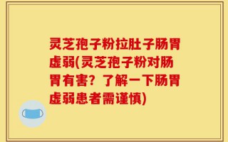 灵芝孢子粉拉肚子肠胃虚弱(灵芝孢子粉对肠胃有害？了解一下肠胃虚弱患者需谨慎)