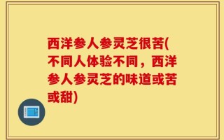 西洋参人参灵芝很苦(不同人体验不同，西洋参人参灵芝的味道或苦或甜)