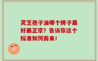 灵芝孢子油哪个牌子最好最正宗？告诉你这个标准如何而来！