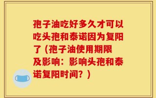 孢子油吃好多久才可以吃头孢和泰诺因为复阳了 (孢子油使用期限及影响：影响头孢和泰诺复阳时间？)