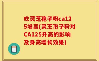 吃灵芝孢子粉ca125增高(灵芝孢子粉对CA125升高的影响及身高增长效果)
