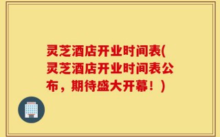 灵芝酒店开业时间表(灵芝酒店开业时间表公布，期待盛大开幕！)