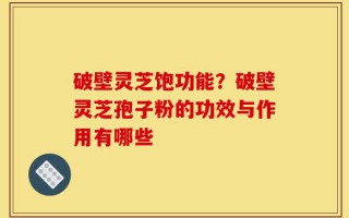 破壁灵芝饱功能？破壁灵芝孢子粉的功效与作用有哪些