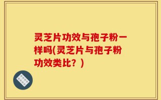 灵芝片功效与孢子粉一样吗(灵芝片与孢子粉功效类比？)