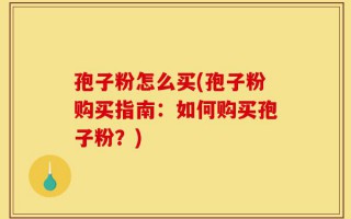 孢子粉怎么买(孢子粉购买指南：如何购买孢子粉？)