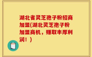 湖北省灵芝孢子粉招商加盟(湖北灵芝孢子粉加盟商机，赚取丰厚利润！)