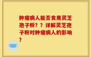 肿瘤病人能否食用灵芝孢子粉？？详解灵芝孢子粉对肿瘤病人的影响？