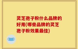 灵芝孢子粉什么品牌的好用(哪些品牌的灵芝孢子粉效果最佳)