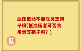血压低能不能吃灵芝孢子粉(低血压者可否食用灵芝孢子粉？)