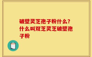 破壁灵芝孢子粉什么？什么叫双芝灵芝破壁孢子粉