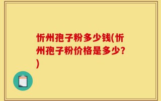 忻州孢子粉多少钱(忻州孢子粉价格是多少？)