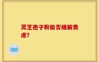 灵芝孢子粉能否缓解焦虑？