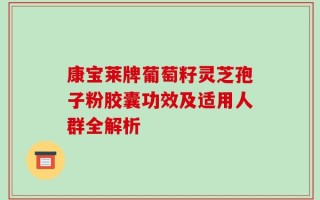 康宝莱牌葡萄籽灵芝孢子粉胶囊功效及适用人群全解析