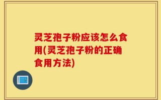灵芝孢子粉应该怎么食用(灵芝孢子粉的正确食用方法)