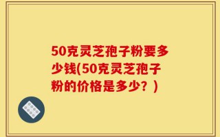 50克灵芝孢子粉要多少钱(50克灵芝孢子粉的价格是多少？)