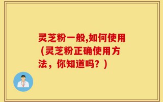 灵芝粉一般,如何使用 (灵芝粉正确使用方法，你知道吗？)