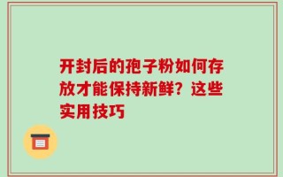 开封后的孢子粉如何存放才能保持新鲜？这些实用技巧