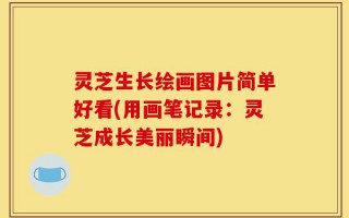 灵芝生长绘画图片简单好看(用画笔记录：灵芝成长美丽瞬间)