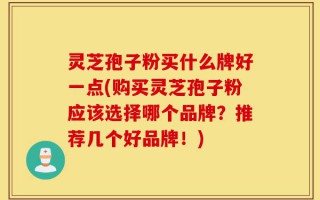 灵芝孢子粉买什么牌好一点(购买灵芝孢子粉应该选择哪个品牌？推荐几个好品牌！)