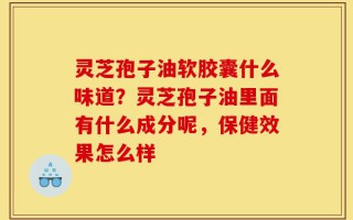 灵芝孢子油软胶囊什么味道？灵芝孢子油里面有什么成分呢，保健效果怎么样