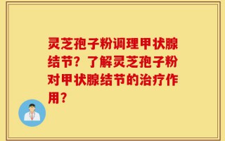 灵芝孢子粉调理甲状腺结节？了解灵芝孢子粉对甲状腺结节的治疗作用？