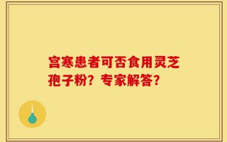 宫寒患者可否食用灵芝孢子粉？专家解答？