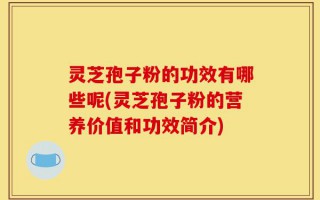 灵芝孢子粉的功效有哪些呢(灵芝孢子粉的营养价值和功效简介)