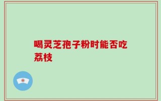 喝灵芝孢子粉时能否吃荔枝