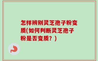 怎样辨别灵芝孢子粉变质(如何判断灵芝孢子粉是否变质？)