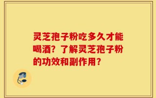灵芝孢子粉吃多久才能喝酒？了解灵芝孢子粉的功效和副作用？