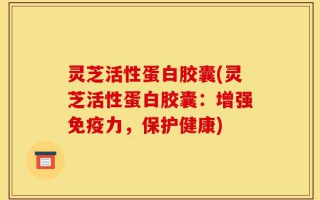 灵芝活性蛋白胶囊(灵芝活性蛋白胶囊：增强免疫力，保护健康)