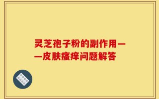 灵芝孢子粉的副作用——皮肤瘙痒问题解答