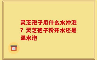 灵芝孢子用什么水冲泡？灵芝孢子粉开水还是温水泡